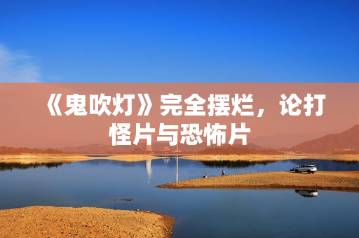 《鬼吹灯》完全摆烂，论打怪片与恐怖片