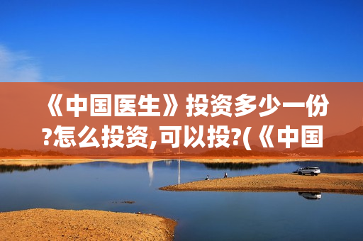 《中国医生》投资多少一份?怎么投资,可以投?(《中国医生》口碑)