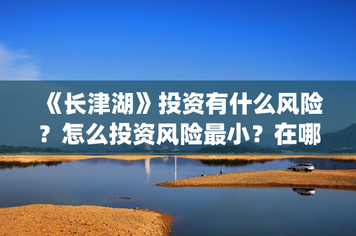 《长津湖》投资有什么风险？怎么投资风险最小？在哪投？(长津湖 投资)