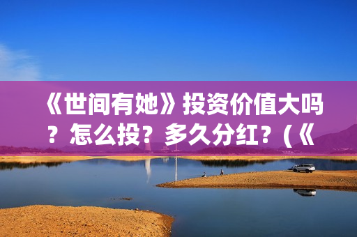 《世间有她》投资价值大吗？怎么投？多久分红？(《世间有她》撤档)