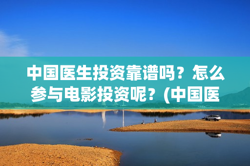 中国医生投资靠谱吗？怎么参与电影投资呢？(中国医生投资亏损)