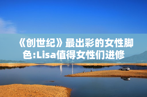 《创世纪》最出彩的女性脚色:Lisa值得女性们进修