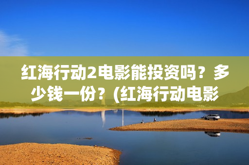 红海行动2电影能投资吗？多少钱一份？(红海行动电影在线播放)