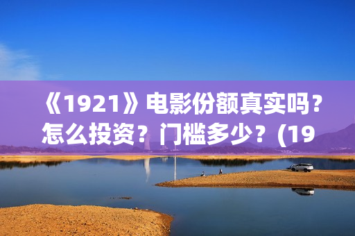 《1921》电影份额真实吗？怎么投资？门槛多少？(1921电影全部)