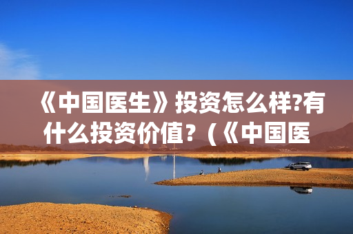 《中国医生》投资怎么样?有什么投资价值？(《中国医生》投资方)
