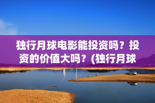 独行月球电影能投资吗？投资的价值大吗？(独行月球电影什么时候开机)