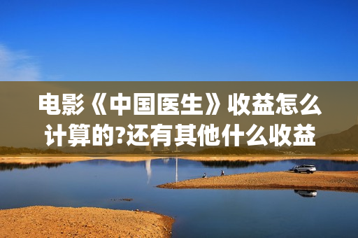 电影《中国医生》收益怎么计算的?还有其他什么收益吗?(电影中国医生演员表)