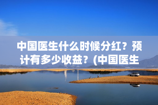 中国医生什么时候分红？预计有多少收益？(中国医生什么时候全网上线)