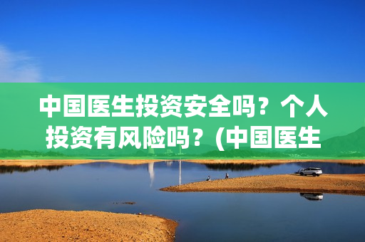 中国医生投资安全吗？个人投资有风险吗？(中国医生投资了多少钱)