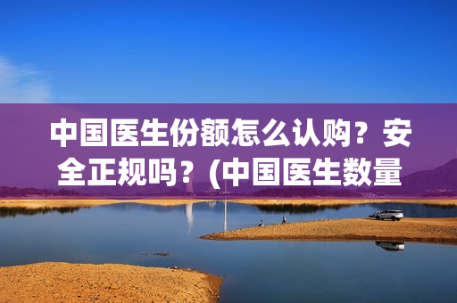 中国医生份额怎么认购？安全正规吗？(中国医生数量)