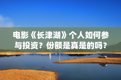 电影《长津湖》个人如何参与投资？份额是真是的吗？门槛多少？(电影《长津湖》免费版在线观看高清)