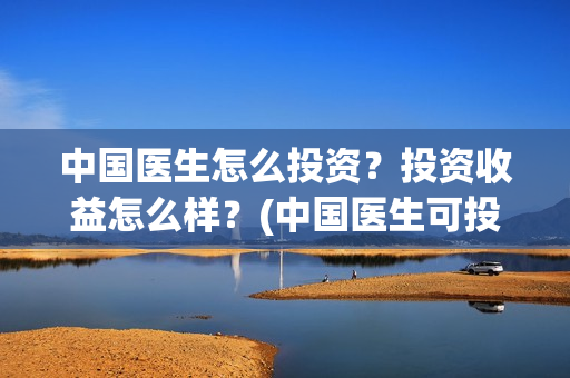 中国医生怎么投资？投资收益怎么样？(中国医生可投屏)