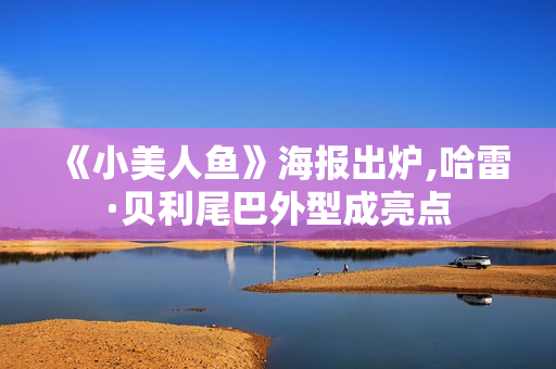 《小美人鱼》海报出炉,哈雷·贝利尾巴外型成亮点
