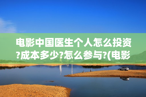 电影中国医生个人怎么投资?成本多少?怎么参与?(电影中国医生情节)