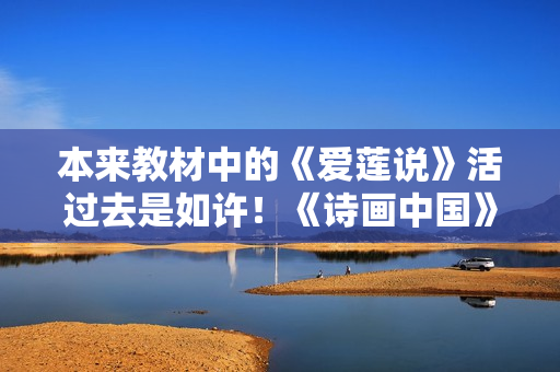 本来教材中的《爱莲说》活过去是如许！《诗画中国》诗舞合一再现《出水芙蓉图》页