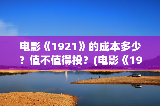 电影《1921》的成本多少？值不值得投？(电影《1921》讲的是什么)