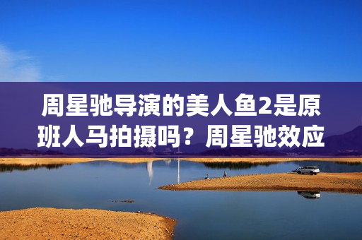 周星驰导演的美人鱼2是原班人马拍摄吗？周星驰效应还能有高票房吗？(周星驰电影里的)