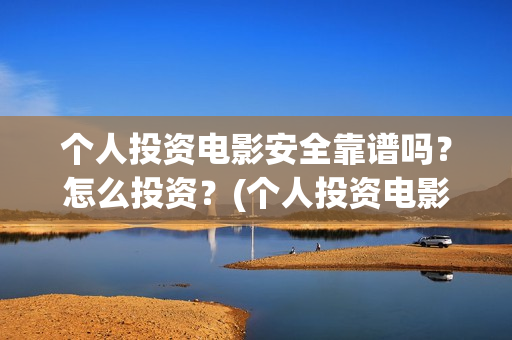 个人投资电影安全靠谱吗？怎么投资？(个人投资电影收益怎么算)