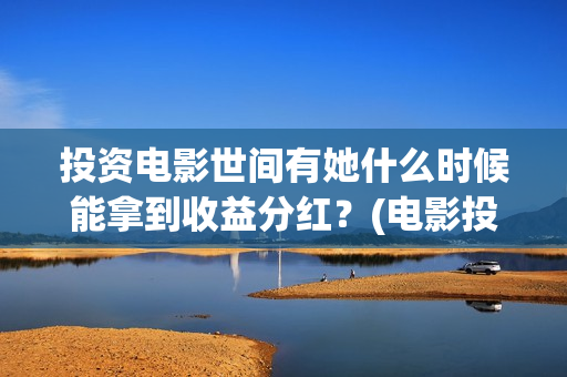 投资电影世间有她什么时候能拿到收益分红？(电影投资独家揭秘)