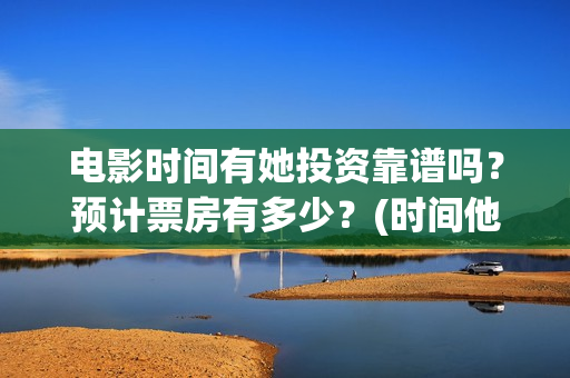 电影时间有她投资靠谱吗？预计票房有多少？(时间他有脚啊)