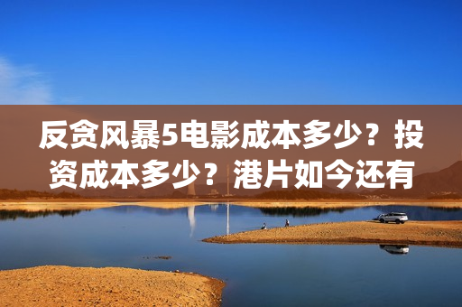 反贪风暴5电影成本多少？投资成本多少？港片如今还有市场嘛？(反贪风暴5电影国语版免费版)