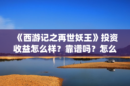 《西游记之再世妖王》投资收益怎么样？靠谱吗？怎么参与投资？(西游记之再世妖王免费观看)
