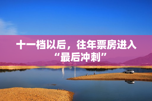 十一档以后，往年票房进入“最后冲刺”