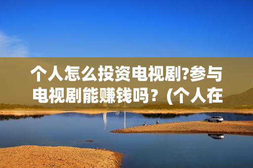 个人怎么投资电视剧?参与电视剧能赚钱吗？(个人在哪投资电影)