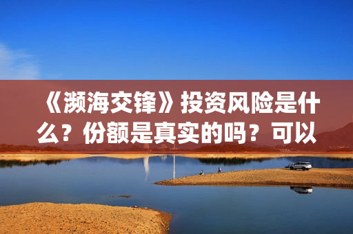 《濒海交锋》投资风险是什么？份额是真实的吗？可以投资吗？(濒海交锋能投吗)