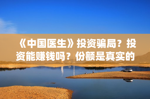 《中国医生》投资骗局？投资能赚钱吗？份额是真实的吗？(《中国医生》完整版)