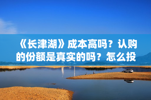 《长津湖》成本高吗？认购的份额是真实的吗？怎么投资？(长津湖的制作费)