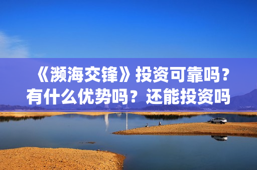 《濒海交锋》投资可靠吗？有什么优势吗？还能投资吗？(濒海交锋准确上映时间)