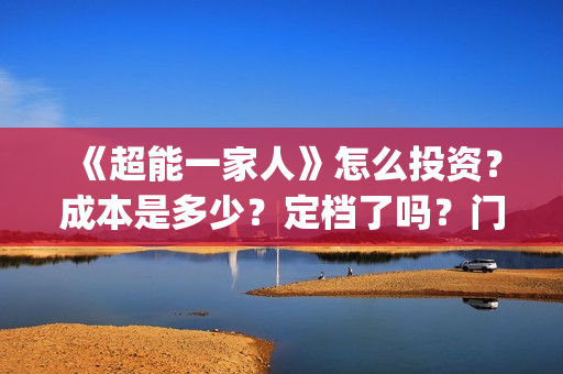 《超能一家人》怎么投资？成本是多少？定档了吗？门槛是什么？(超能一家人结局)