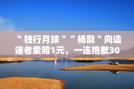 ＂独行月球＂＂杨戬＂向造谣者索赔1元，一连抱歉30天