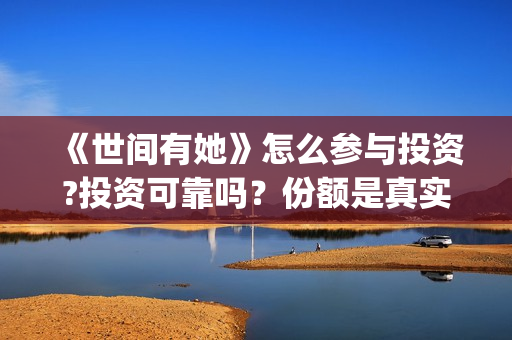 《世间有她》怎么参与投资?投资可靠吗？份额是真实的吗？(世间有她讲的是什么)