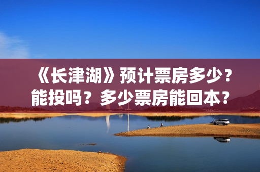 《长津湖》预计票房多少？能投吗？多少票房能回本？(《长津湖》预计票房多少)