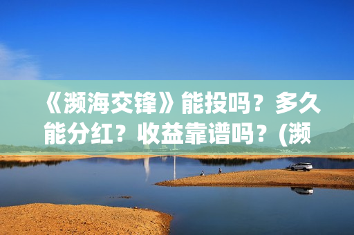 《濒海交锋》能投吗？多久能分红？收益靠谱吗？(濒海交锋能投吗)