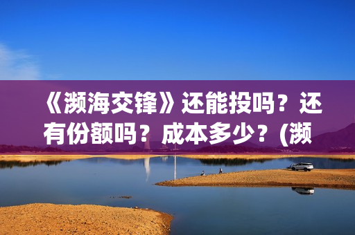 《濒海交锋》还能投吗？还有份额吗？成本多少？(濒海交锋最新进展)