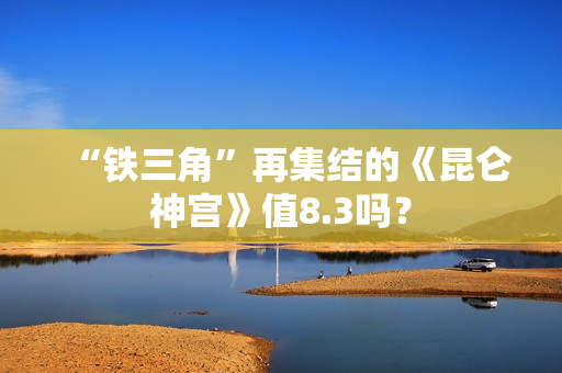 “铁三角”再集结的《昆仑神宫》值8.3吗？