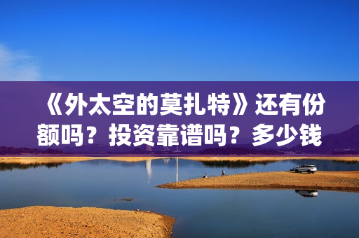 《外太空的莫扎特》还有份额吗？投资靠谱吗？多少钱？(外太空的莫扎特免费观看高清)