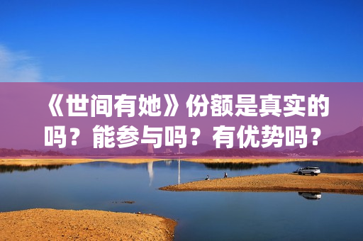 《世间有她》份额是真实的吗？能参与吗？有优势吗？(《世间有她》撤档)