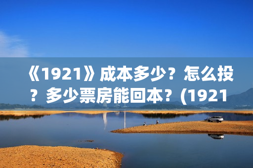 《1921》成本多少？怎么投？多少票房能回本？(1921什么题材)