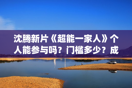 沈腾新片《超能一家人》个人能参与吗？门槛多少？成本多少？(沈腾 超能力)