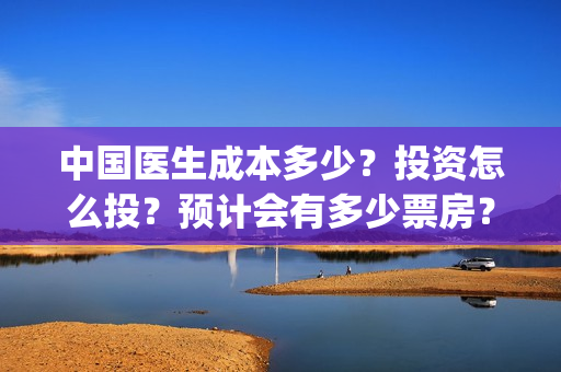 中国医生成本多少？投资怎么投？预计会有多少票房？(中国医生 成本)