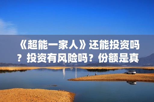 《超能一家人》还能投资吗？投资有风险吗？份额是真实的吗?(超能一家人电影免费观看完整版高清)