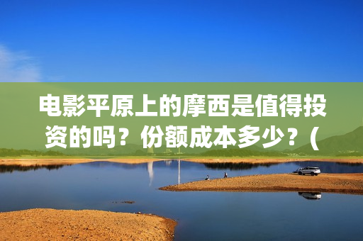 电影平原上的摩西是值得投资的吗？份额成本多少？(平原上的摩西剧情简介)