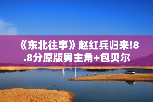 《东北往事》赵红兵归来!8.8分原版男主角+包贝尔