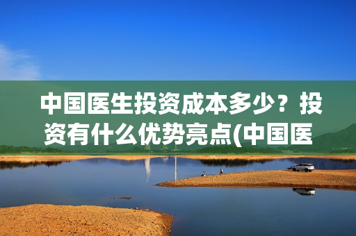  中国医生投资成本多少？投资有什么优势亮点(中国医生投资公司)