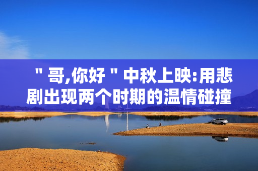 ＂哥,你好＂中秋上映:用悲剧出现两个时期的温情碰撞