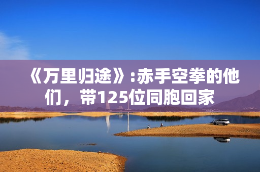 《万里归途》:赤手空拳的他们，带125位同胞回家